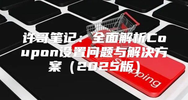 许哥笔记：全面解析Coupon设置问题与解决方案2025版