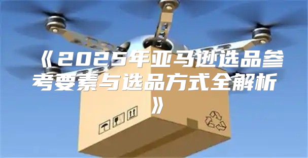 2025年亚马逊选品参考要素与选品方式全解析