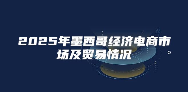 2025年墨西哥经济电商市场及贸易情况