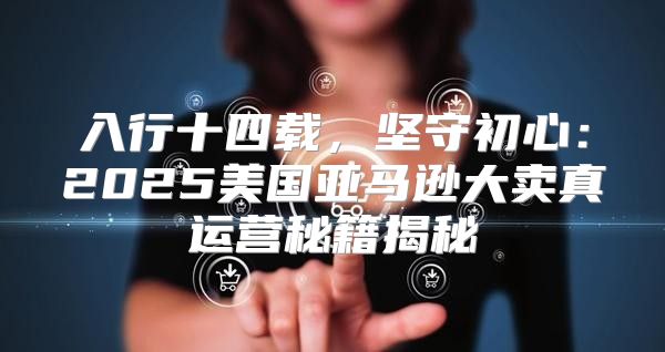 入行十四载，坚守初心：2025美国亚马逊大卖真运营秘籍揭秘