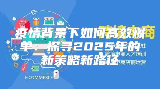 疫情背景下如何高效爆单：探寻2025年的新策略新路径