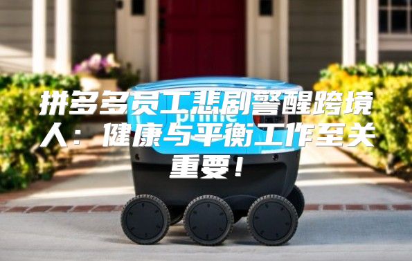 拼多多员工悲剧警醒跨境人：健康与平衡工作至关重要！