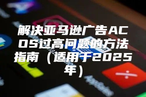 解决亚马逊广告ACOS过高问题的方法指南适用于2025年