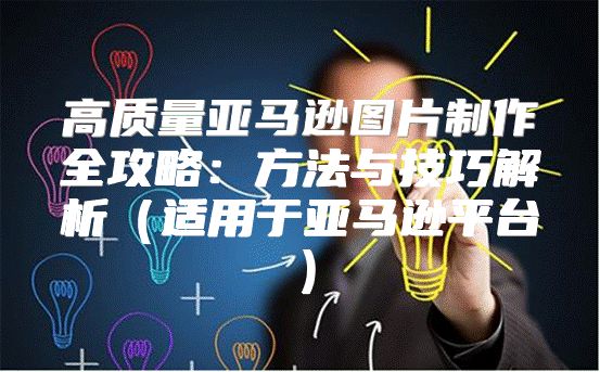 高质量亚马逊图片制作全攻略：方法与技巧解析适用于亚马逊平台