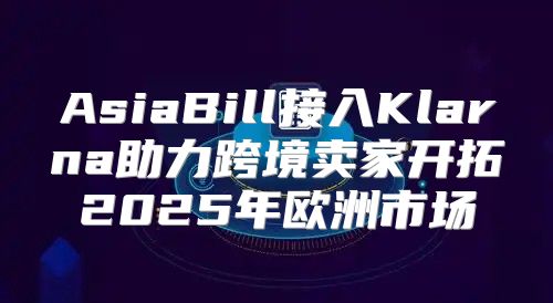 AsiaBill接入Klarna助力跨境卖家开拓2025年欧洲市场
