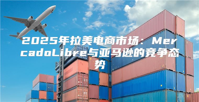 2025年拉美电商市场：MercadoLibre与亚马逊的竞争态势