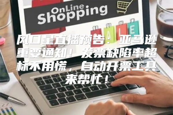 风口星直播预告：亚马逊重要通知！发票缺陷率超标不用慌，自动开票工具来帮忙！