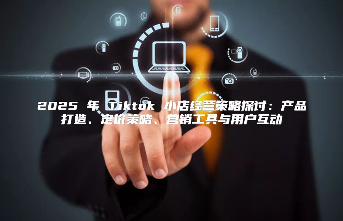 2025 年 Tiktok 小店经营策略探讨：产品打造、定价策略、营销工具与用户互动