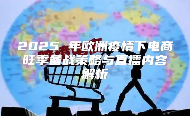 2025 年欧洲疫情下电商旺季备战策略与直播内容解析