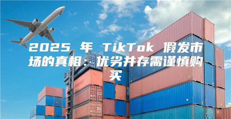 2025 年 TikTok 假发市场的真相：优劣并存需谨慎购买