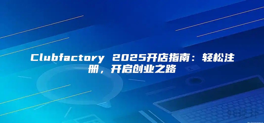 Clubfactory 2025开店指南：轻松注册，开启创业之路
