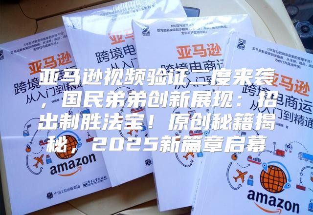 亚马逊视频验证二度来袭，国民弟弟创新展现：招出制胜法宝！原创秘籍揭秘，2025新篇章启幕