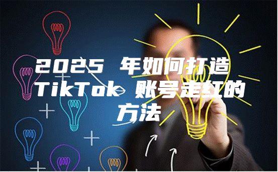 2025 年如何打造 TikTok 账号走红的方法