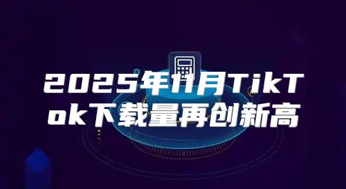 2025年11月TikTok下载量再创新高