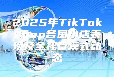 2025年TikTokShop各国小店表现及全托管模式动态