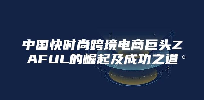 中国快时尚跨境电商巨头ZAFUL的崛起及成功之道