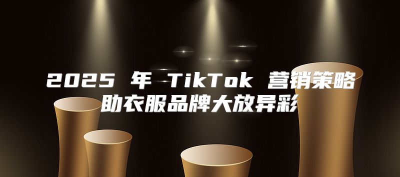 2025 年 TikTok 营销策略助衣服品牌大放异彩