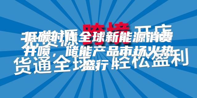 低碳时代全球新能源消费井喷，储能产品市场火热盛行！