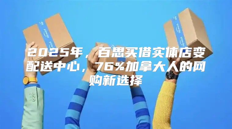 2025年，百思买借实体店变配送中心，76%加拿大人的网购新选择
