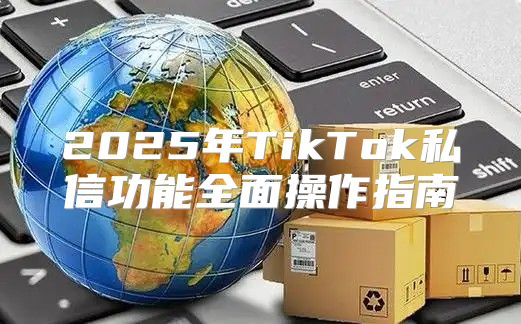 2025年TikTok私信功能全面操作指南