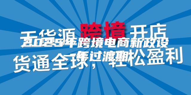 2025年跨境电商新政设一年过渡期