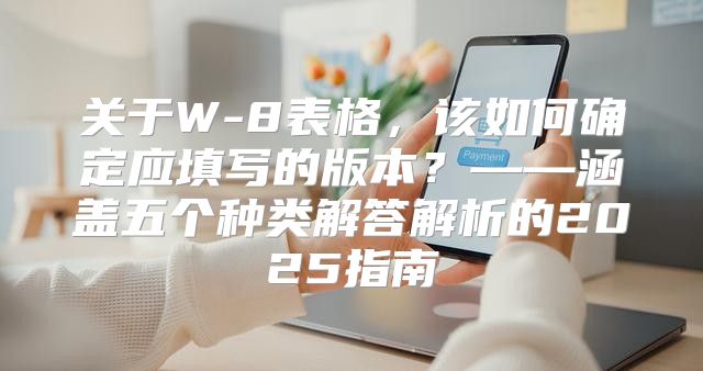 关于W-8表格，该如何确定应填写的版本？——涵盖五个种类解答解析的2025指南