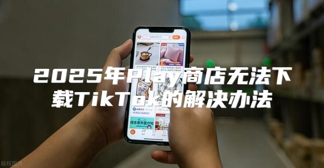 2025年Play商店无法下载TikTok的解决办法