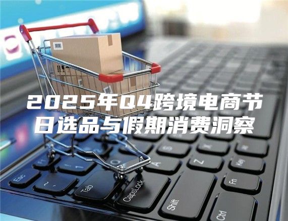 2025年Q4跨境电商节日选品与假期消费洞察