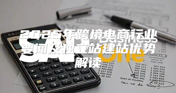 2025年跨境电商行业要闻及独立站建站优势解读