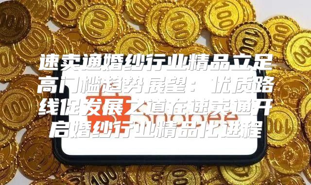 速卖通婚纱行业精品立足高门槛趋势展望：优质路线促发展之道在速卖通开启婚纱行业精品化进程