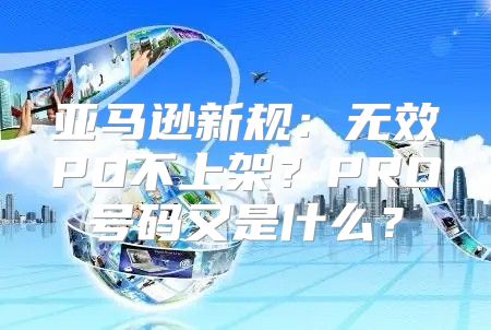 亚马逊新规：无效PO不上架？PRO号码又是什么？