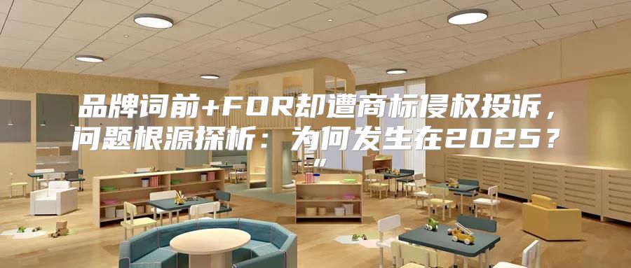 品牌词前+FOR却遭商标侵权投诉，问题根源探析：为何发生在2025？”