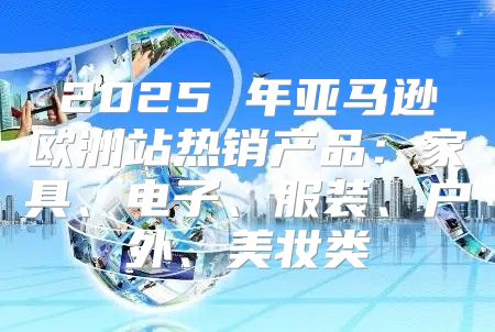 2025 年亚马逊欧洲站热销产品：家具、电子、服装、户外、美妆类
