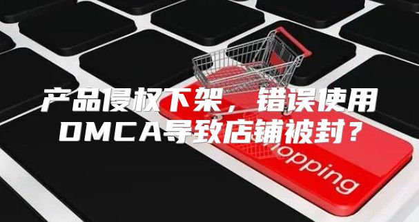 产品侵权下架，错误使用DMCA导致店铺被封？