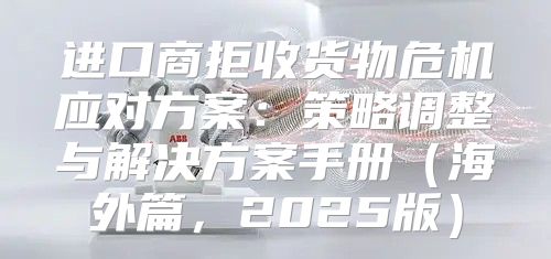 进口商拒收货物危机应对方案：策略调整与解决方案手册海外篇，2025版