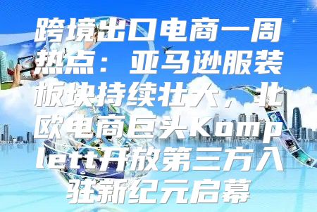 跨境出口电商一周热点：亚马逊服装板块持续壮大，北欧电商巨头Komplett开放第三方入驻新纪元启幕