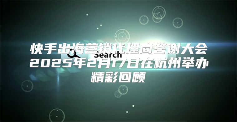 快手出海营销代理商答谢大会2025年2月17日在杭州举办精彩回顾