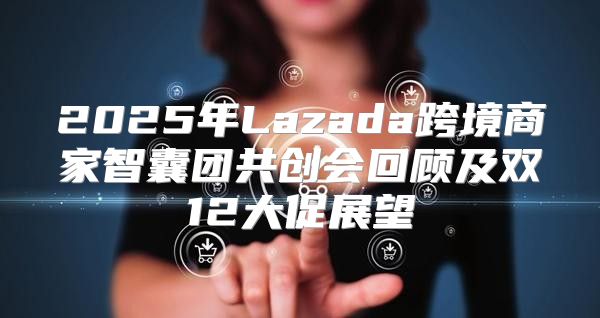2025年Lazada跨境商家智囊团共创会回顾及双12大促展望