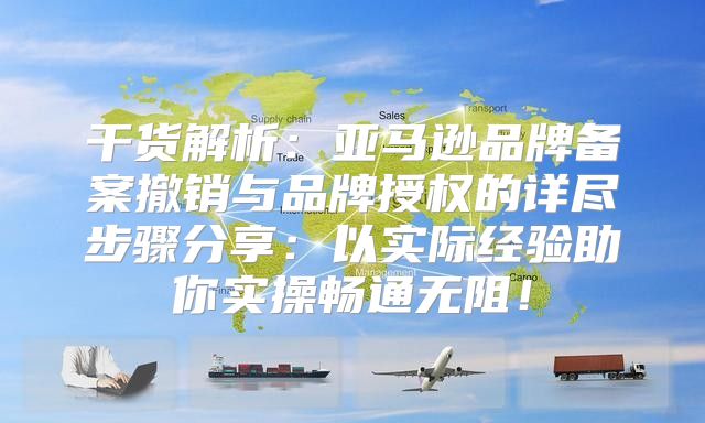 干货解析：亚马逊品牌备案撤销与品牌授权的详尽步骤分享：以实际经验助你实操畅通无阻！
