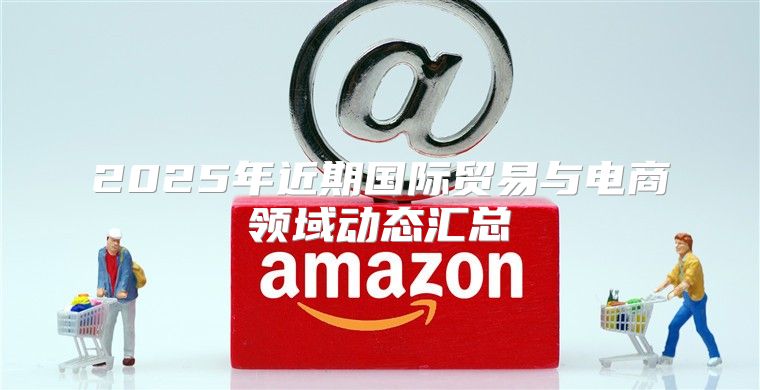 2025年近期国际贸易与电商领域动态汇总