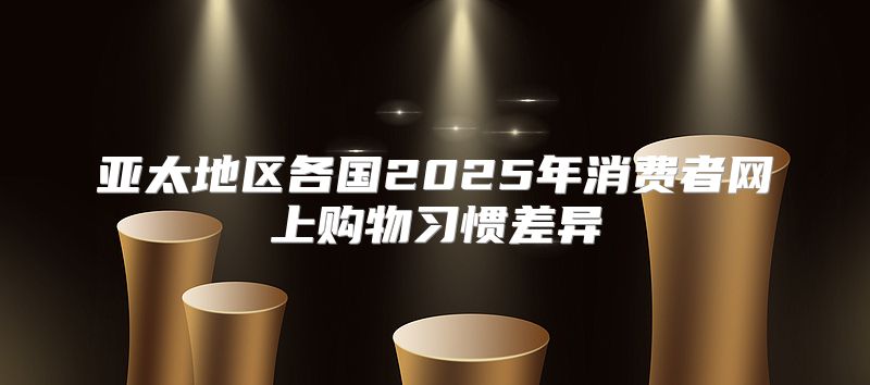 亚太地区各国2025年消费者网上购物习惯差异