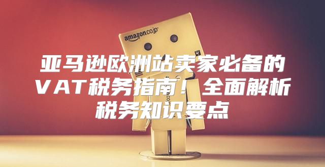 亚马逊欧洲站卖家必备的VAT税务指南！全面解析税务知识要点