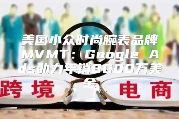美国小众时尚腕表品牌MVMT：Google Ads助力年销8000万美金