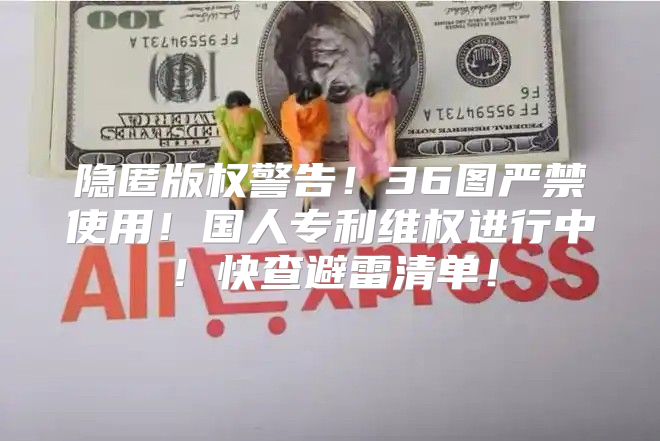 隐匿版权警告！36图严禁使用！国人专利维权进行中！快查避雷清单！