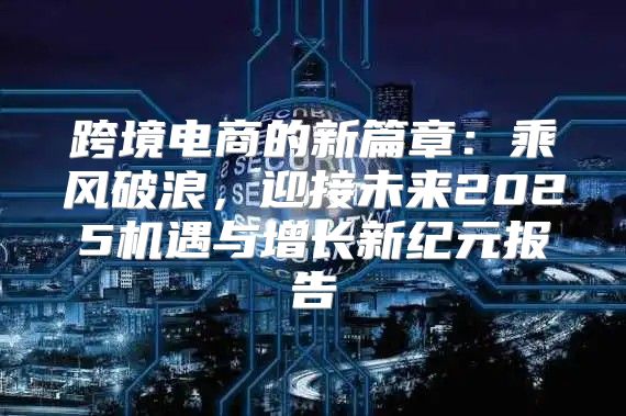 跨境电商的新篇章：乘风破浪，迎接未来2025机遇与增长新纪元报告