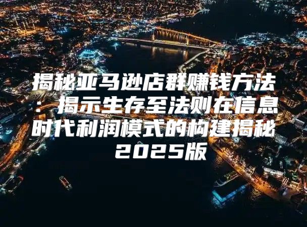 揭秘亚马逊店群赚钱方法：揭示生存至法则在信息时代利润模式的构建揭秘 2025版