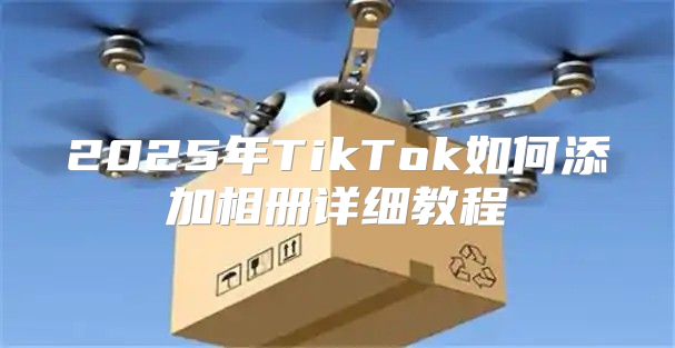 2025年TikTok如何添加相册详细教程
