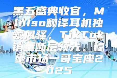 黑五盛典收官，Miniso翻译耳机独领风骚，TikTok销量断层领先，稳坐市场一哥宝座2025