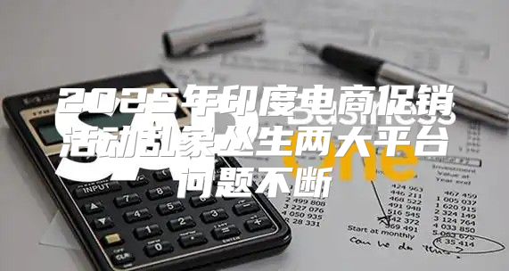 2025年印度电商促销活动乱象丛生两大平台问题不断