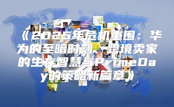 2025年危机重围：华为的至暗时刻、跨境卖家的生存智慧与PrimeDay的策略新篇章